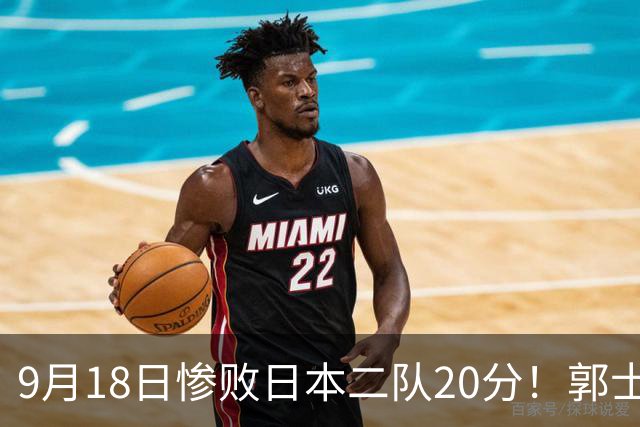 9月18日惨败日本二队20分！郭士强避谈下课，杜锋真能救国篮？